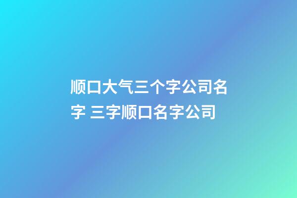 顺口大气三个字公司名字 三字顺口名字公司-第1张-公司起名-玄机派